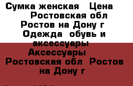 Сумка женская › Цена ­ 400 - Ростовская обл., Ростов-на-Дону г. Одежда, обувь и аксессуары » Аксессуары   . Ростовская обл.,Ростов-на-Дону г.